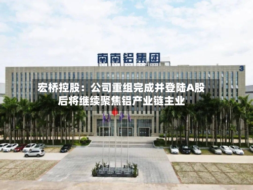 宏桥控股：公司重组完成并登陆A股后将继续聚焦铝产业链主业-第2张图片