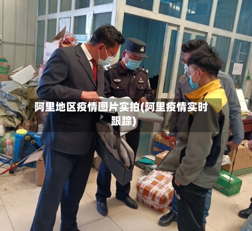 阿里地区疫情图片实拍(阿里疫情实时跟踪)