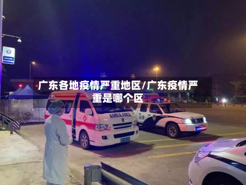 广东各地疫情严重地区/广东疫情严重是哪个区