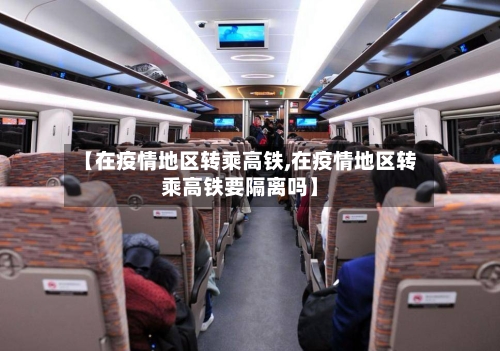 【在疫情地区转乘高铁,在疫情地区转乘高铁要隔离吗】