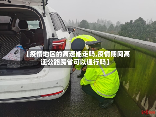 【疫情地区的高速能走吗,疫情期间高速公路跨省可以通行吗】