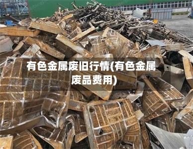 有色金属废旧行情(有色金属废品费用)