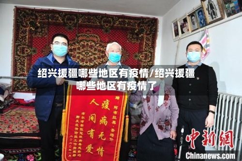 绍兴援疆哪些地区有疫情/绍兴援疆哪些地区有疫情了-第2张图片