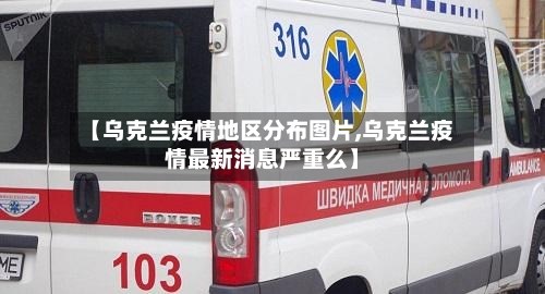 【乌克兰疫情地区分布图片,乌克兰疫情最新消息严重么】