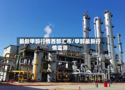 最新甲醇行情西部汇市/甲醇最新行情监测-第2张图片