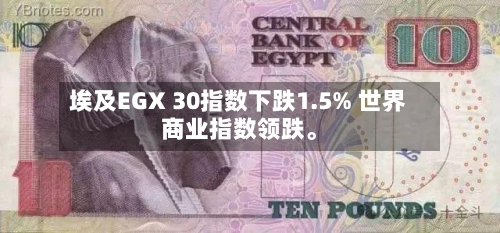 埃及EGX 30指数下跌1.5% 世界商业指数领跌。-第2张图片