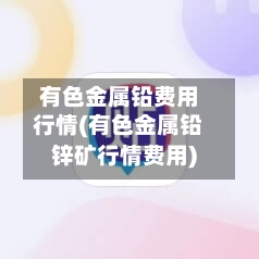 有色金属铅费用行情(有色金属铅锌矿行情费用)-第2张图片