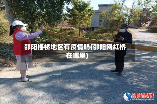 邵阳摇桥地区有疫情吗(邵阳网红桥在哪里)