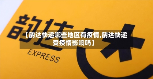 【韵达快递哪些地区有疫情,韵达快递受疫情影响吗】