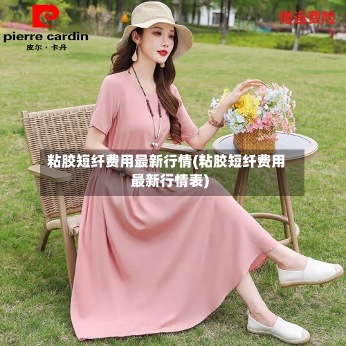 粘胶短纤费用最新行情(粘胶短纤费用最新行情表)