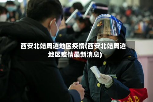 西安北站周边地区疫情(西安北站周边地区疫情最新消息)