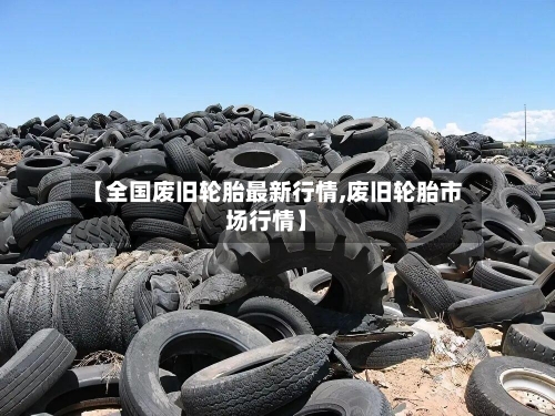 【全国废旧轮胎最新行情,废旧轮胎市场行情】