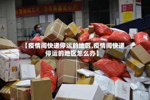 【疫情间快递停运的地区,疫情间快递停运的地区怎么办】-第2张图片
