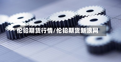 伦铅期货行情/伦铅期货新浪网-第2张图片