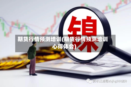期货行情预测培训(期货行情预测培训心得体会)