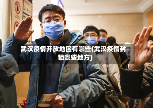 武汉疫情开放地区有哪些(武汉疫情封锁哪些地方)
