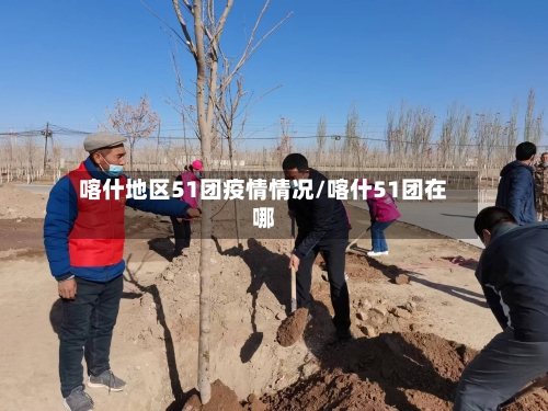 喀什地区51团疫情情况/喀什51团在哪-第2张图片