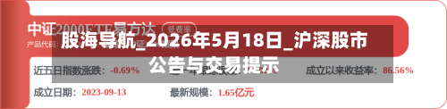 股海导航_2026年5月18日_沪深股市公告与交易提示