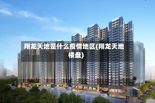 翔龙天地是什么疫情地区(翔龙天地楼盘)