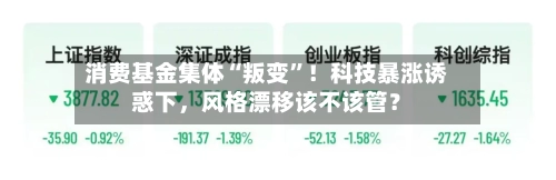 消费基金集体“叛变”！科技暴涨诱惑下，风格漂移该不该管？