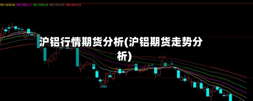 沪铝行情期货分析(沪铝期货走势分析)