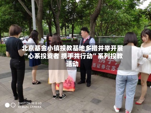北京基金小镇投教基地多措并举开展“心系投资者 携手共行动”系列投教活动