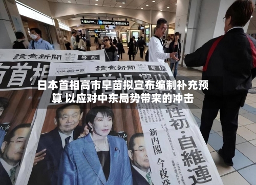 日本首相高市早苗拟宣布编制补充预算 以应对中东局势带来的冲击