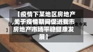 【疫情下某地区房地产,关于疫情期间促进我市房地产市场平稳健康发展】
