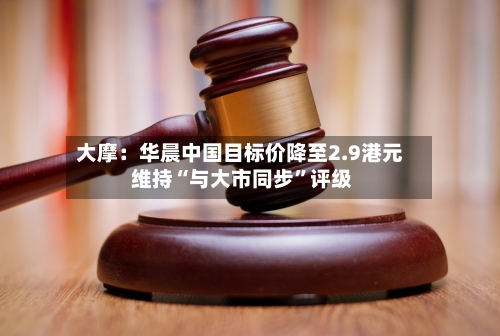 大摩：华晨中国目标价降至2.9港元 维持“与大市同步”评级