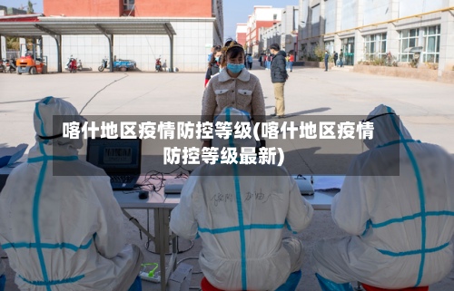 喀什地区疫情防控等级(喀什地区疫情防控等级最新)-第2张图片