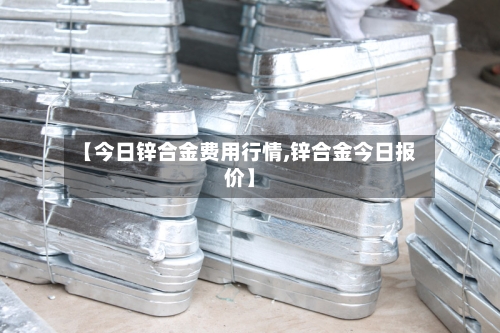 【今日锌合金费用行情,锌合金今日报价】-第2张图片