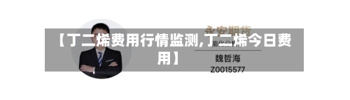 【丁二烯费用行情监测,丁二烯今日费用】