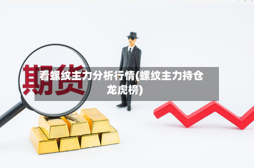 看螺纹主力分析行情(螺纹主力持仓龙虎榜)-第2张图片