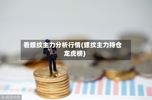 看螺纹主力分析行情(螺纹主力持仓龙虎榜)