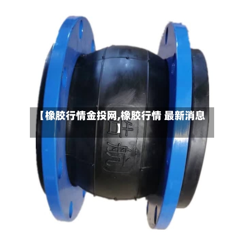 【橡胶行情金投网,橡胶行情 最新消息】-第2张图片