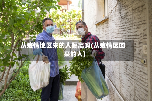 从疫情地区来的人隔离吗(从疫情区回来的人)