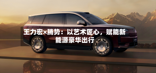 王力宏×腾势：以艺术匠心，赋能新能源豪华出行-第2张图片