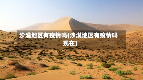 沙漠地区有疫情吗(沙漠地区有疫情吗现在)