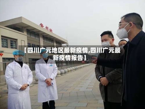 【四川广元地区最新疫情,四川广元最新疫情报告】