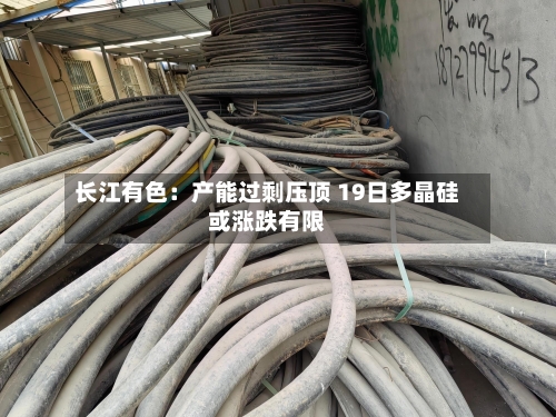 长江有色:产能过剩压顶 19日多晶硅或涨跌有限-第3张图片