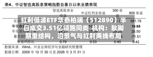 红利低波ETF华泰柏瑞（512890）半日成交3.51亿领跑同类  机构：歇脚期重结构，沿景气与红利两线布局-第3张图片