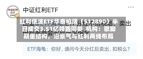 红利低波ETF华泰柏瑞（512890）半日成交3.51亿领跑同类  机构：歇脚期重结构，沿景气与红利两线布局