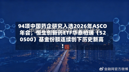 94项中国药企研究入选2026年ASCO年会，恒生创新药ETF华泰柏瑞（520500）基金份额连续创下历史新高！-第2张图片