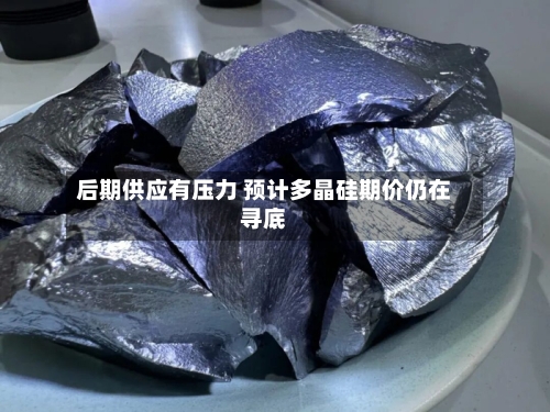 后期供应有压力 预计多晶硅期价仍在寻底-第2张图片