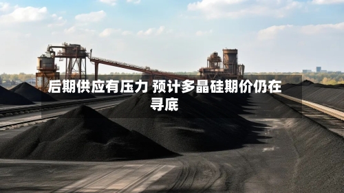 后期供应有压力 预计多晶硅期价仍在寻底-第3张图片