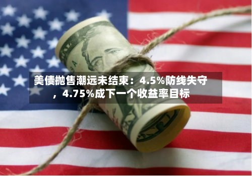 美债抛售潮远未结束：4.5%防线失守	，4.75%成下一个收益率目标-第3张图片