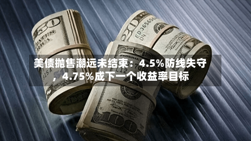美债抛售潮远未结束：4.5%防线失守，4.75%成下一个收益率目标-第2张图片