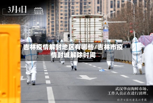 吉林疫情解封地区有哪些/吉林市疫情封城解除时间