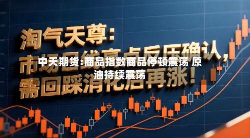 中天期货:商品指数商品停顿震荡 原油持续震荡