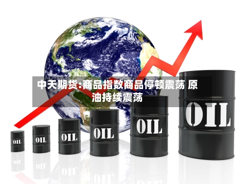 中天期货:商品指数商品停顿震荡 原油持续震荡-第3张图片
